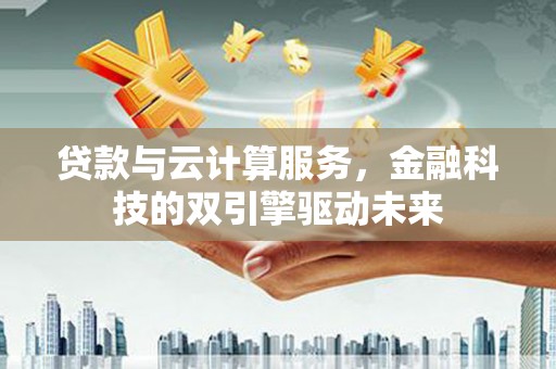 东兴贷款与云计算服务，金融科技的双引擎驱动未来