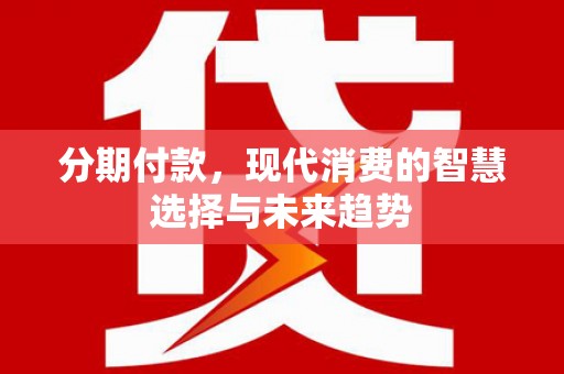 东兴分期付款，现代消费的智慧选择与未来趋势