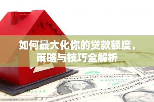 东兴如何最大化你的贷款额度，策略与技巧全解析