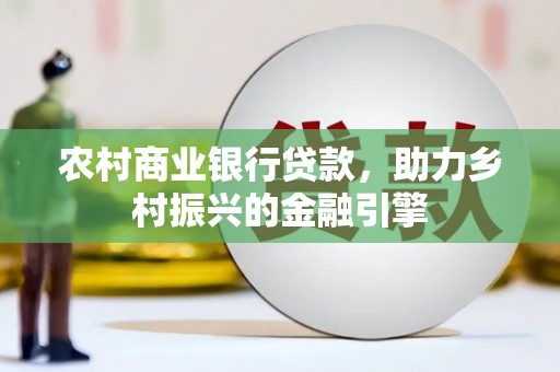 东兴农村商业银行贷款，助力乡村振兴的金融引擎