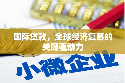 东兴国际贷款，全球经济复苏的关键驱动力