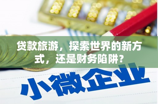 东兴贷款旅游，探索世界的新方式，还是财务陷阱？
