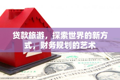 东兴贷款旅游，探索世界的新方式，财务规划的艺术