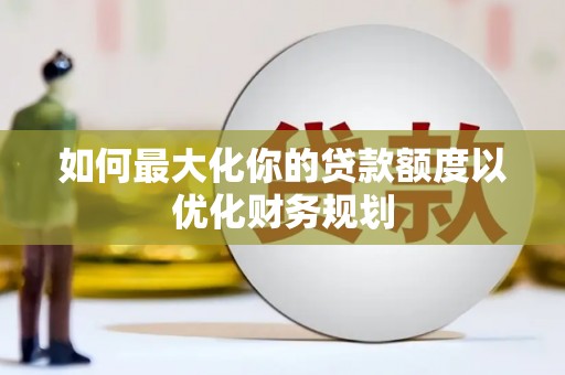 东兴如何最大化你的贷款额度以优化财务规划