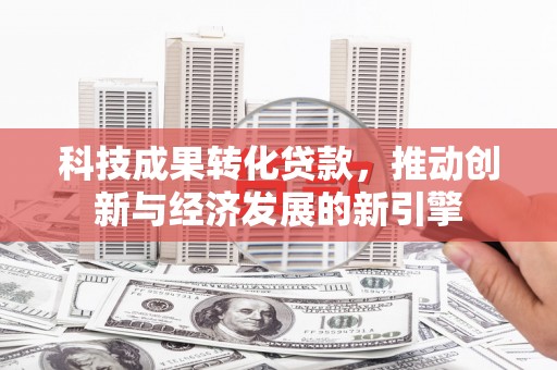 东兴科技成果转化贷款，推动创新与经济发展的新引擎