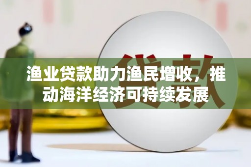 东兴渔业贷款助力渔民增收，推动海洋经济可持续发展