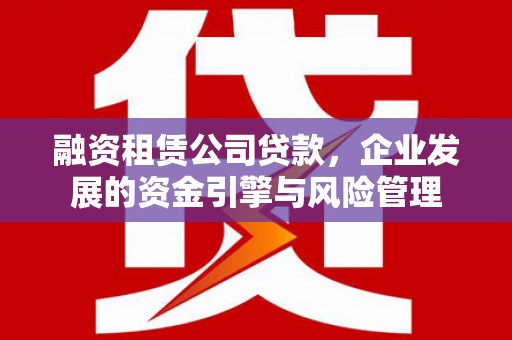 东兴融资租赁公司贷款，企业发展的资金引擎与风险管理