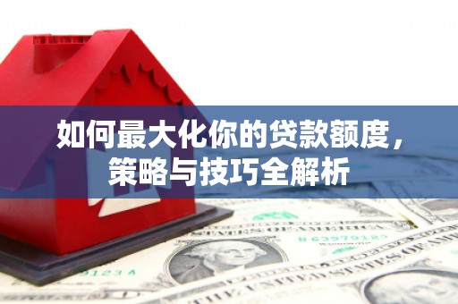 东兴如何最大化你的贷款额度，策略与技巧全解析