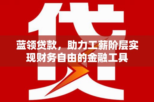 东兴蓝领贷款，助力工薪阶层实现财务自由的金融工具