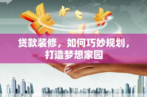 东兴贷款装修，如何巧妙规划，打造梦想家园