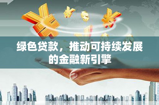 东兴绿色贷款，推动可持续发展的金融新引擎