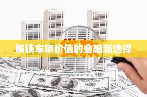 东兴解锁车辆价值的金融新选择