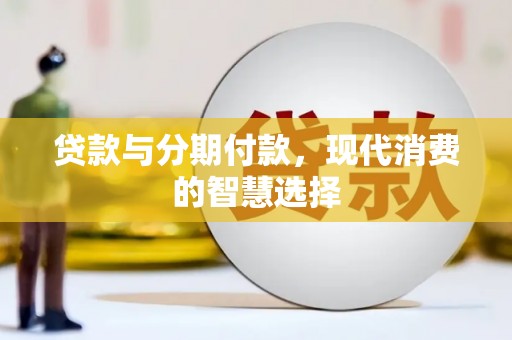 东兴贷款与分期付款，现代消费的智慧选择