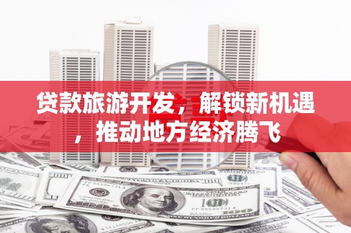 东兴贷款旅游开发，解锁新机遇，推动地方经济腾飞