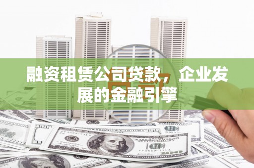 东兴融资租赁公司贷款，企业发展的金融引擎