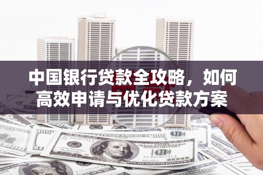东兴中国银行贷款全攻略，如何高效申请与优化贷款方案