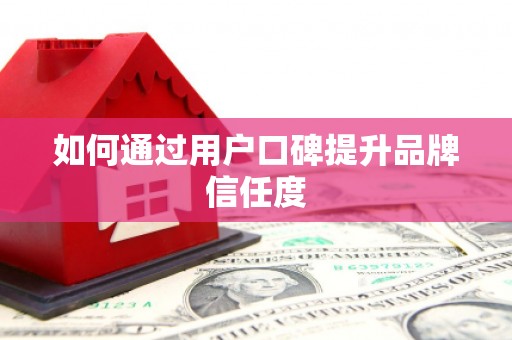 东兴如何通过用户口碑提升品牌信任度