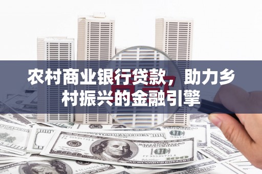 东兴农村商业银行贷款，助力乡村振兴的金融引擎