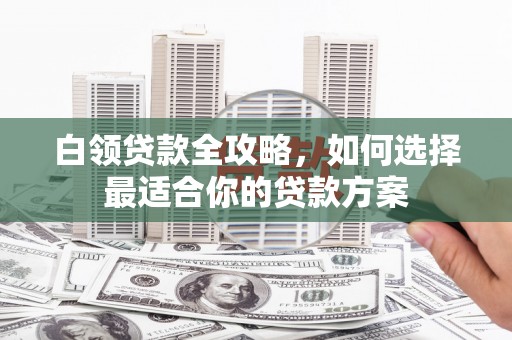 东兴白领贷款全攻略，如何选择最适合你的贷款方案